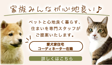 家族みんなが心地良い♪ ペットと心地良く暮らす、住まいを専門スタッフがご提案いたします。愛犬家住宅コーディネーター在籍