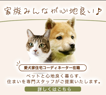 家族みんなが心地良い♪ ペットと心地良く暮らす、住まいを専門スタッフがご提案いたします。愛犬家住宅コーディネーター在籍