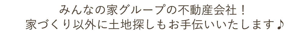 みんなの家グループの不動産会社！ 家づくり以外に土地探しもお手伝いいたします♪