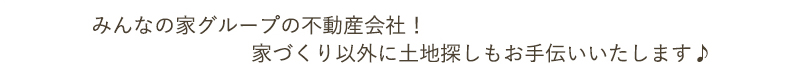 みんなの家グループの不動産会社！ 家づくり以外に土地探しもお手伝いいたします♪