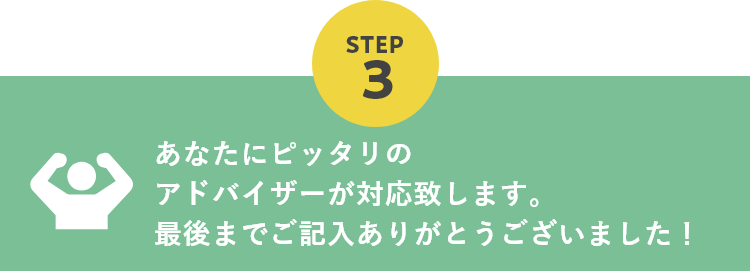 あなたにピッタリのアドバイザーが対応致します。最後までご記入ありがとうございました！